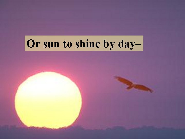 Or sun to shine by day– 