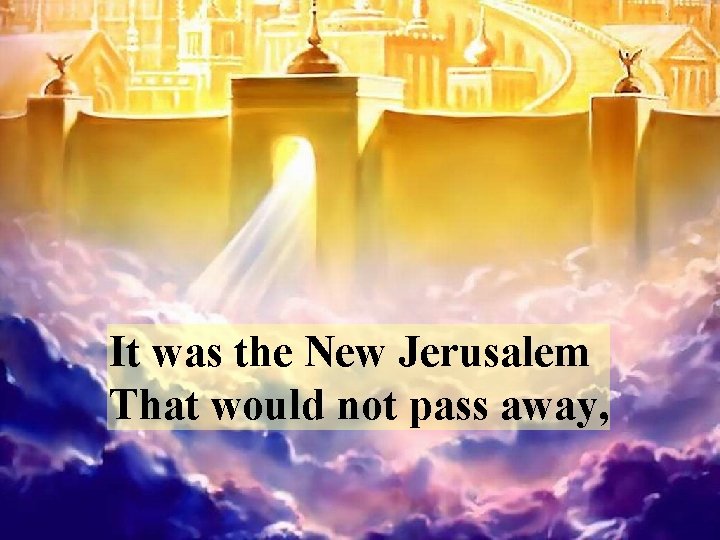 It was the New Jerusalem That would not pass away, 