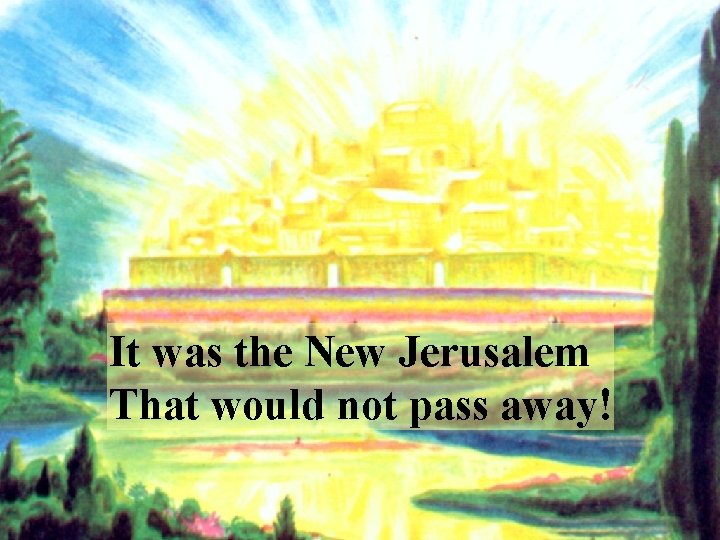 It was the New Jerusalem That would not pass away! 