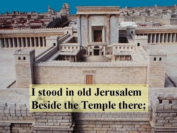 I stood in old Jerusalem Beside the Temple there; 