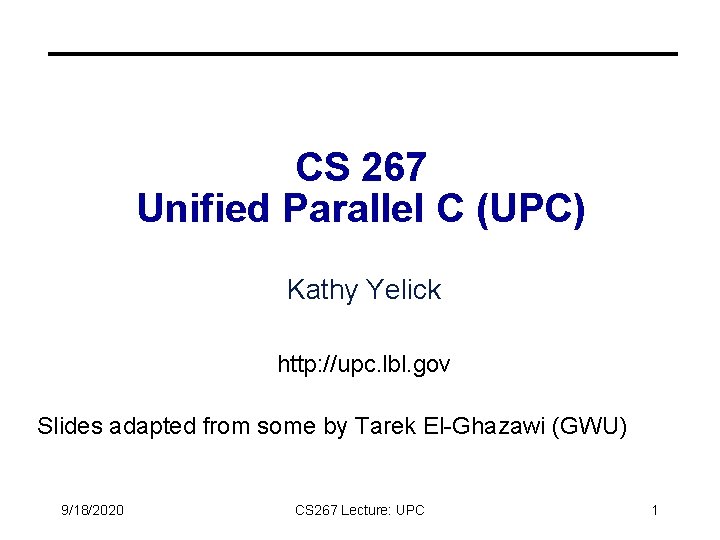 CS 267 Unified Parallel C (UPC) Kathy Yelick http: //upc. lbl. gov Slides adapted CS 267 Unified Parallel C (UPC) Kathy Yelick http: //upc. lbl. gov Slides adapted