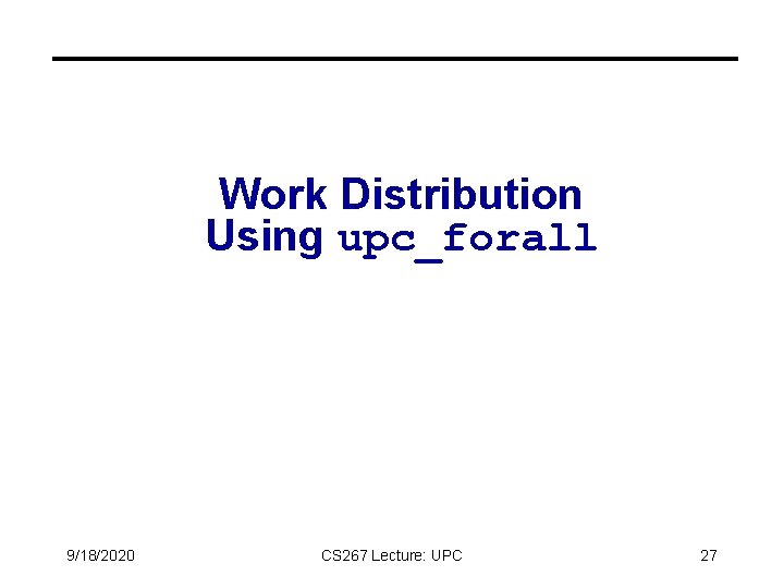 Work Distribution Using upc_forall 9/18/2020 CS 267 Lecture: UPC 27 Work Distribution Using upc_forall 9/18/2020 CS 267 Lecture: UPC 27