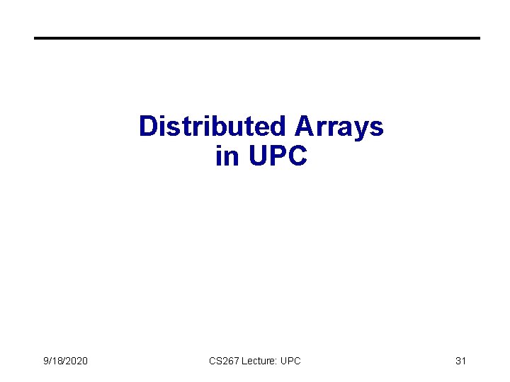 Distributed Arrays in UPC 9/18/2020 CS 267 Lecture: UPC 31 Distributed Arrays in UPC 9/18/2020 CS 267 Lecture: UPC 31