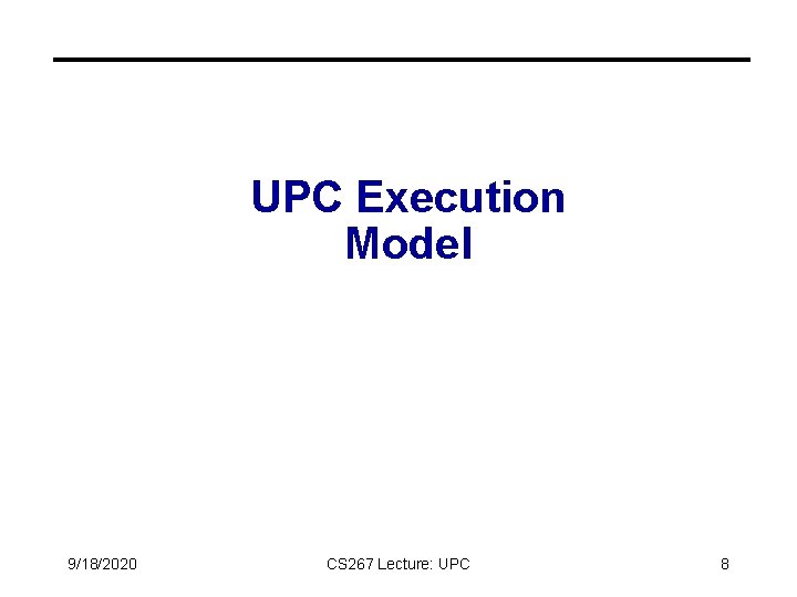 UPC Execution Model 9/18/2020 CS 267 Lecture: UPC 8 UPC Execution Model 9/18/2020 CS 267 Lecture: UPC 8