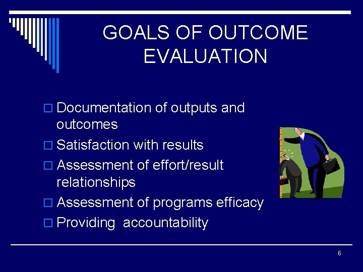 GOALS OF OUTCOME EVALUATION o Documentation of outputs and outcomes o Satisfaction with results