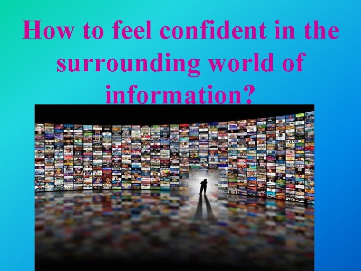 How to feel confident in the surrounding world of information? 