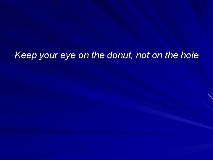 Keep your eye on the donut, not on the hole Keep your eye on the donut, not on the hole