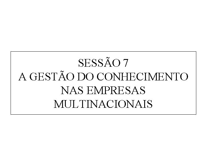 SESSÃO 7 A GESTÃO DO CONHECIMENTO NAS EMPRESAS MULTINACIONAIS 