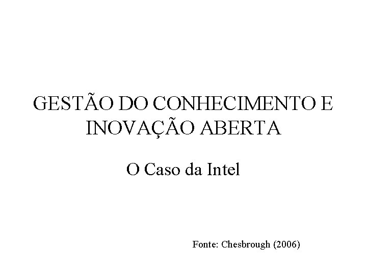 GESTÃO DO CONHECIMENTO E INOVAÇÃO ABERTA O Caso da Intel Fonte: Chesbrough (2006) 