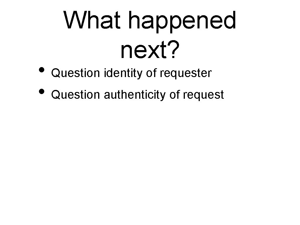 What happened next? • Question identity of requester • Question authenticity of request 