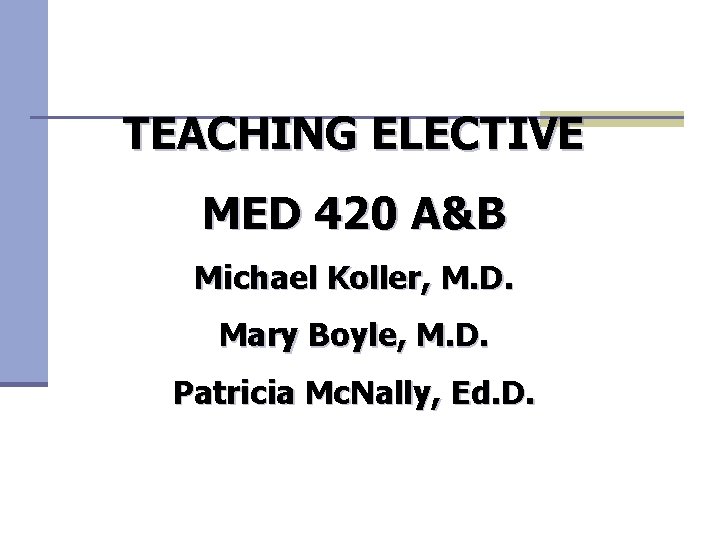 TEACHING ELECTIVE MED 420 A&B Michael Koller, M. D. Mary Boyle, M. D. Patricia