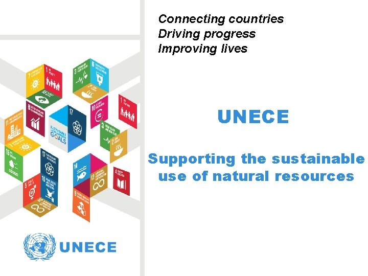 Connecting countries Driving progress Improving lives UNECE Supporting the sustainable use of natural resources