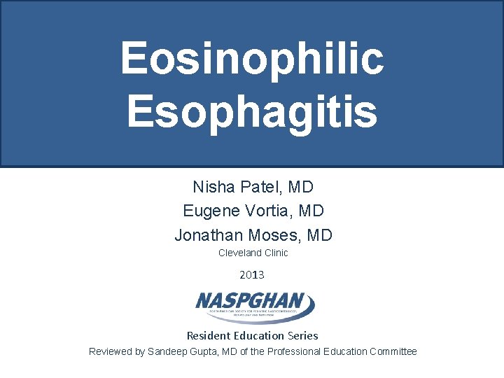 Eosinophilic Esophagitis Nisha Patel, MD Eugene Vortia, MD Jonathan Moses, MD Cleveland Clinic 2013 Eosinophilic Esophagitis Nisha Patel, MD Eugene Vortia, MD Jonathan Moses, MD Cleveland Clinic 2013