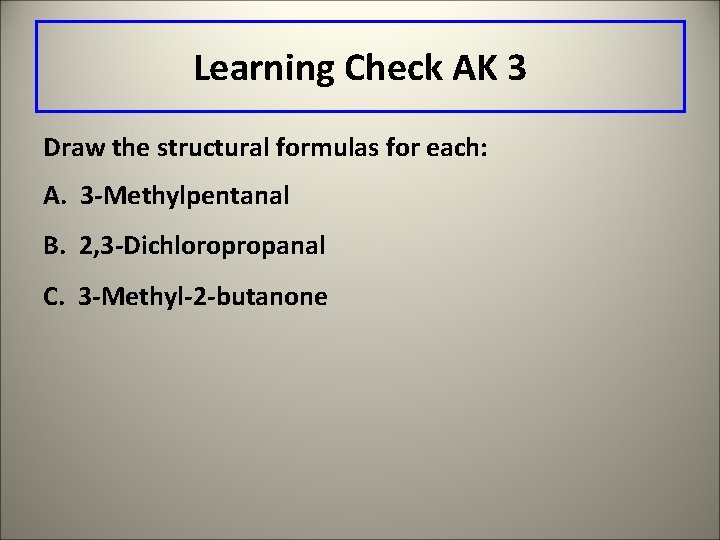 Learning Check AK 3 Draw the structural formulas for each: A. 3 -Methylpentanal B.