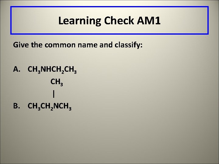Learning Check AM 1 Give the common name and classify: A. CH 3 NHCH