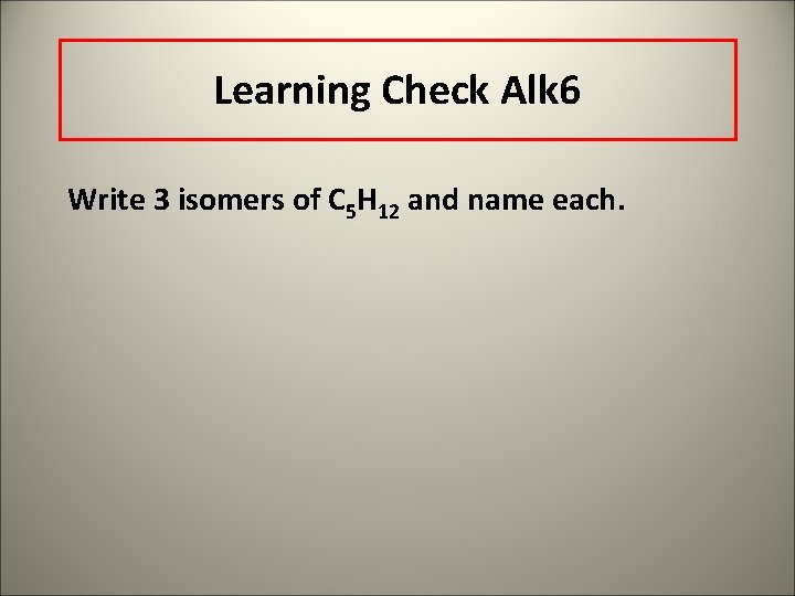 Learning Check Alk 6 Write 3 isomers of C 5 H 12 and name