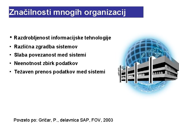 Značilnosti mnogih organizacij • Razdrobljenost informacijske tehnologije • Različna zgradba sistemov • Slaba povezanost