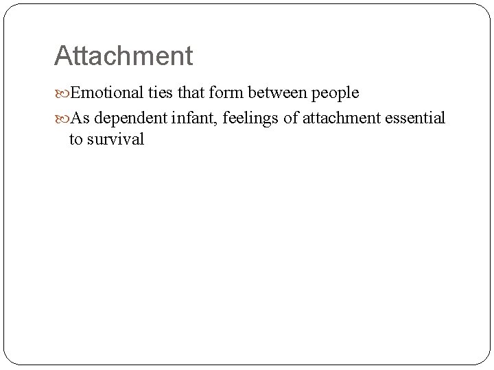 Attachment Emotional ties that form between people As dependent infant, feelings of attachment essential