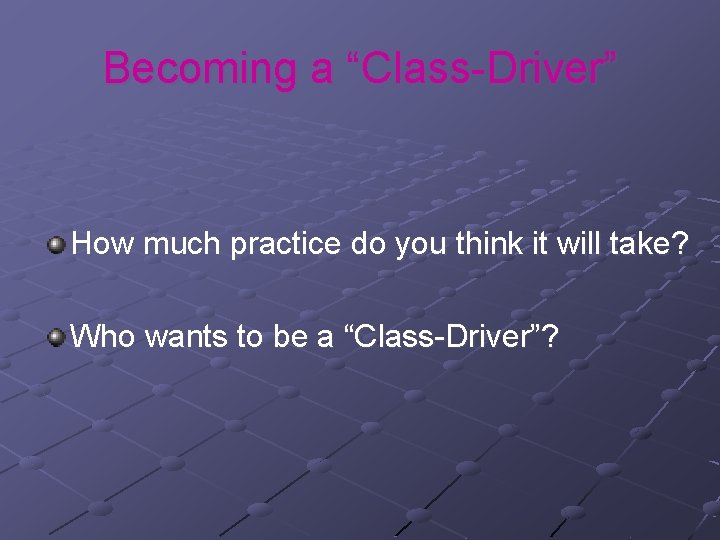 Becoming a “Class-Driver” How much practice do you think it will take? Who wants