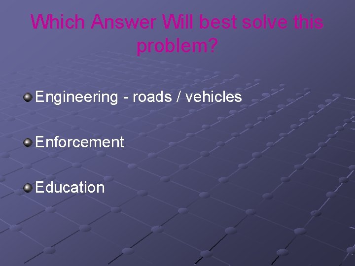 Which Answer Will best solve this problem? Engineering - roads / vehicles Enforcement Education