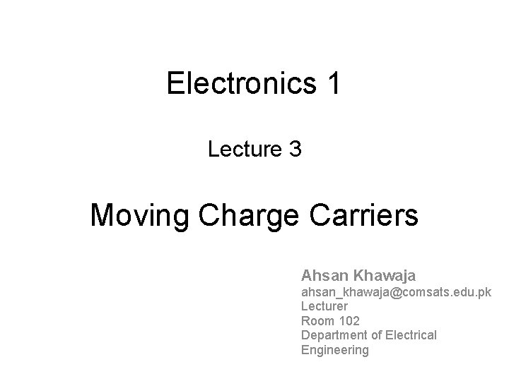 Electronics 1 Lecture 3 Moving Charge Carriers Ahsan Khawaja ahsan_khawaja@comsats. edu. pk Lecturer Room