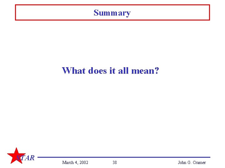 Summary What does it all mean? STAR March 4, 2002 38 John G. Cramer