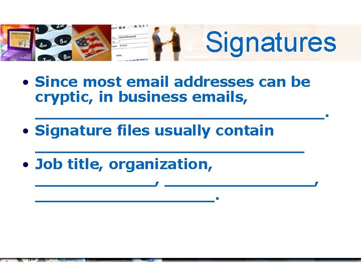 Signatures • Since most email addresses can be cryptic, in business emails, _______________. •