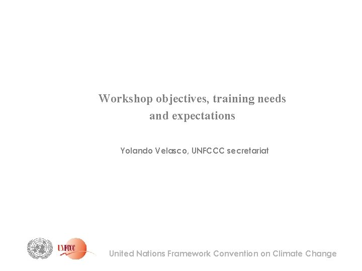Workshop objectives, training needs and expectations Yolando Velasco, UNFCCC secretariat United Nations Framework Convention