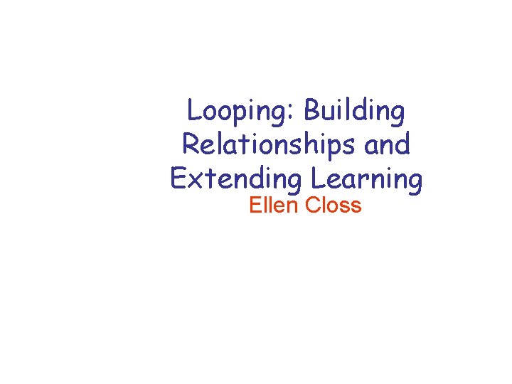 Looping: Building Relationships and Extending Learning Ellen Closs 