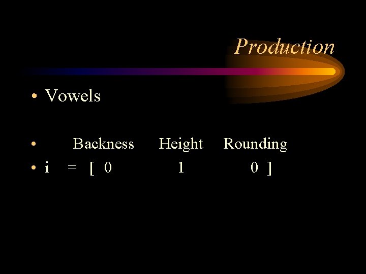 Production • Vowels • • i Backness = [ 0 Height 1 Rounding 0