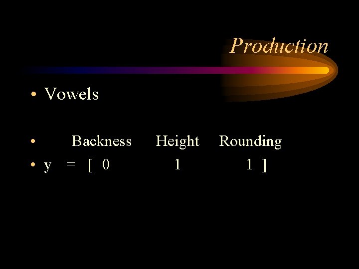 Production • Vowels • Backness • y = [ 0 Height 1 Rounding 1