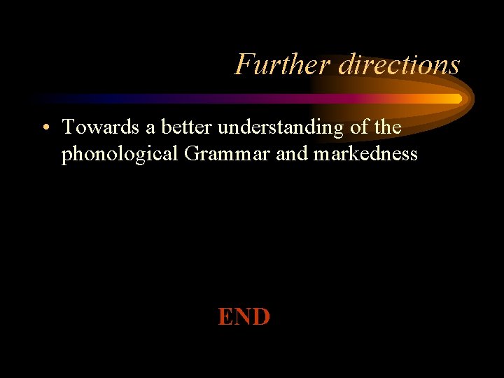 Further directions • Towards a better understanding of the phonological Grammar and markedness END