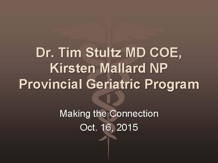 Dr. Tim Stultz MD COE, Kirsten Mallard NP Provincial Geriatric Program Making the Connection