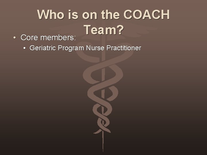  • Who is on the COACH Team? Core members: • Geriatric Program Nurse