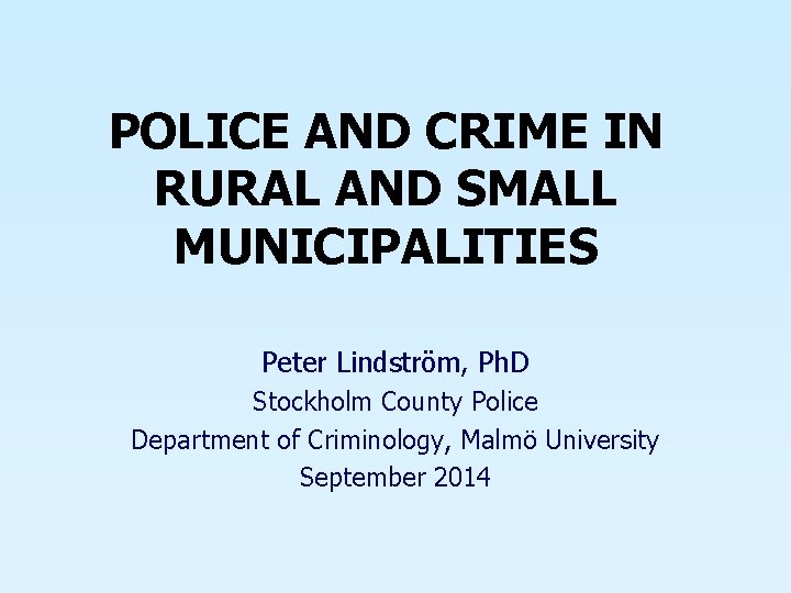 POLICE AND CRIME IN RURAL AND SMALL MUNICIPALITIES Peter Lindström, Ph. D Stockholm County