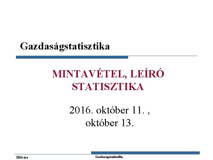 Gazdaságstatisztika MINTAVÉTEL, LEÍRÓ STATISZTIKA 2016. október 11. , október 13. 2016 ősz Gazdaságstatisztika 