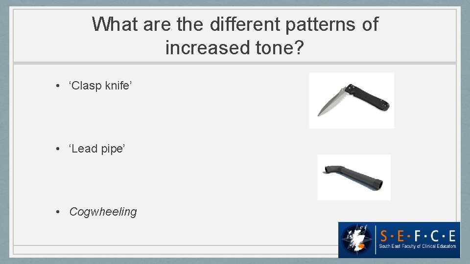What are the different patterns of increased tone? • ‘Clasp knife’ • ‘Lead pipe’