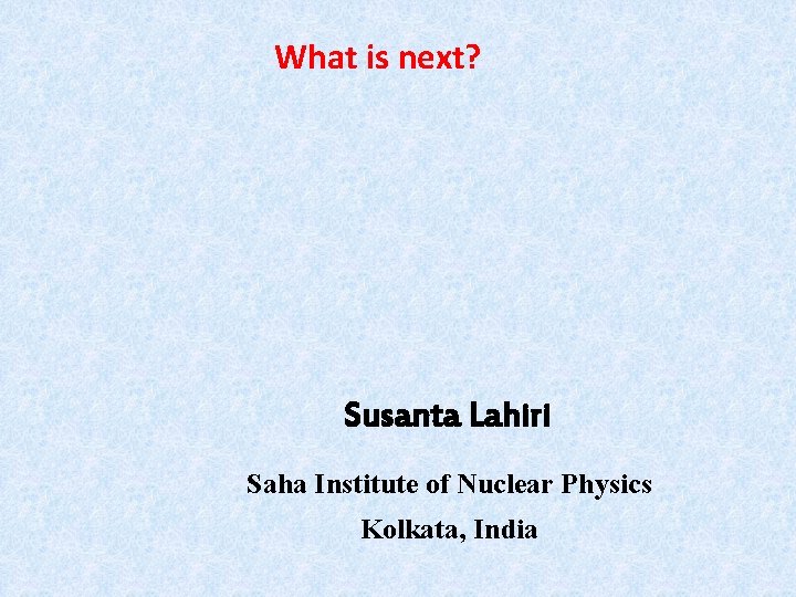 What is next? Susanta Lahiri Saha Institute of Nuclear Physics Kolkata, India 