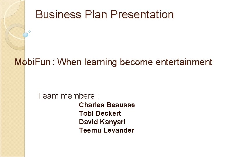Business Plan Presentation Mobi. Fun : When learning become entertainment Team members : Charles