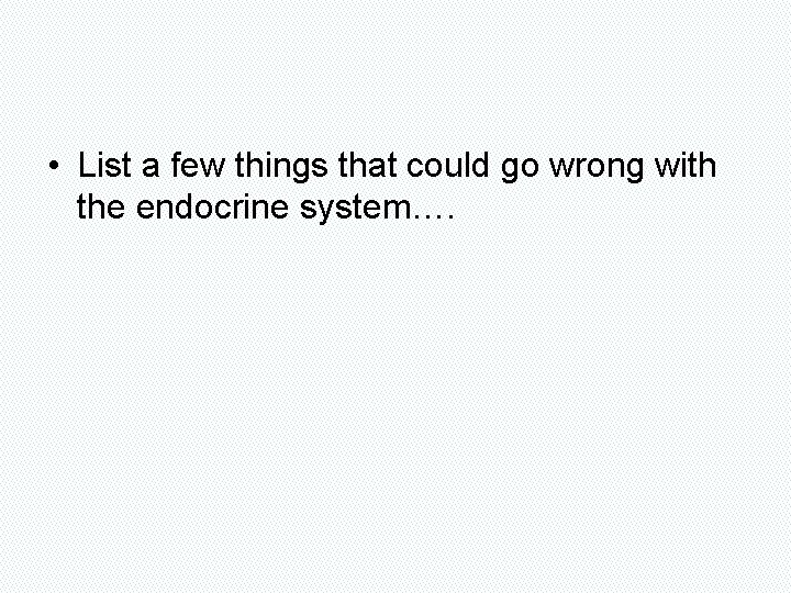  • List a few things that could go wrong with the endocrine system….