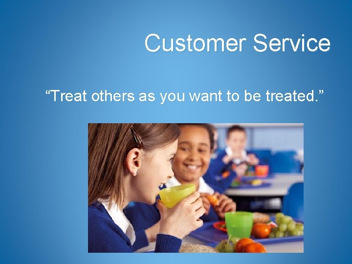 Customer Service “Treat others as you want to be treated. ” 