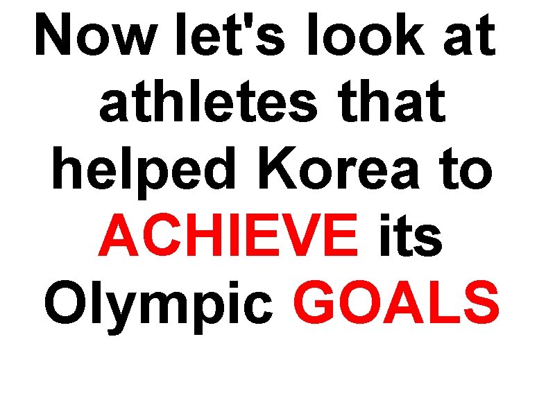 Now let's look at athletes that helped Korea to ACHIEVE its Olympic GOALS 