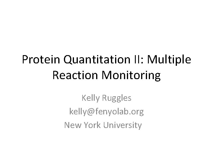 Protein Quantitation II: Multiple Reaction Monitoring Kelly Ruggles kelly@fenyolab. org New York University 