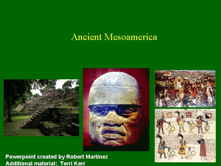 Ancient Mesoamerica Powerpoint created by Robert Martinez Additional material: Terri Kerr 