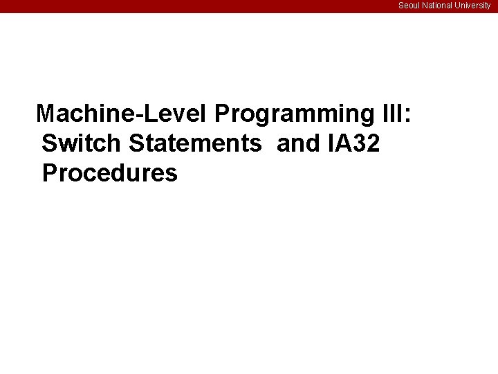 Seoul National University Machine-Level Programming III: Switch Statements and IA 32 Procedures 