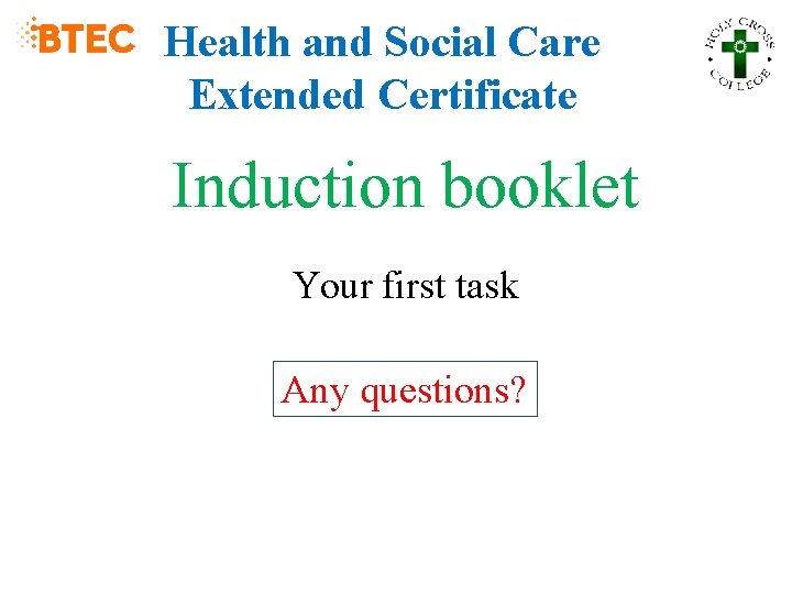 Health and Social Care Extended Certificate Induction booklet Your first task Any questions? 