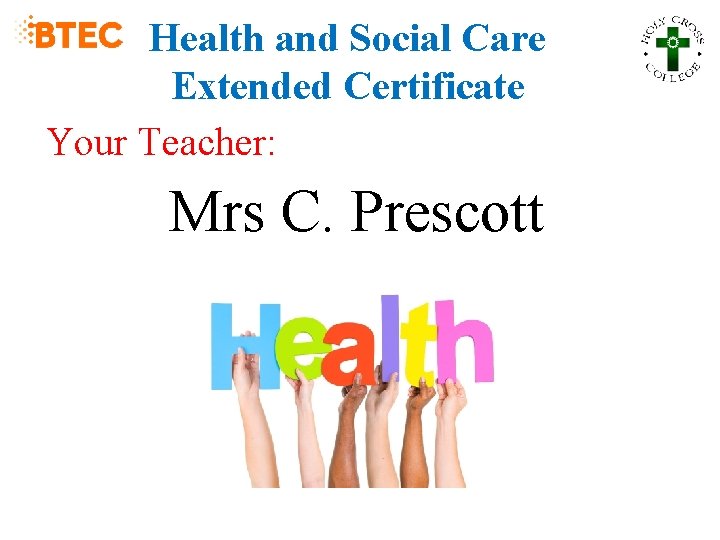 Health and Social Care Extended Certificate Your Teacher: Mrs C. Prescott 