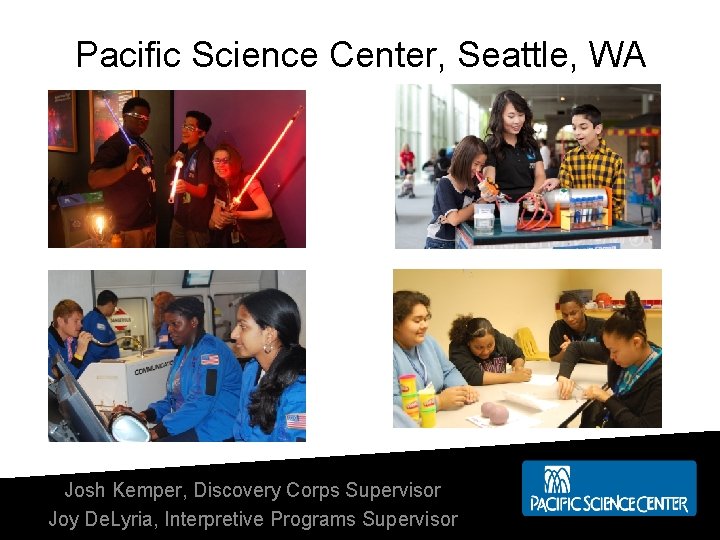Pacific Science Center, Seattle, WA Josh Kemper, Discovery Corps Supervisor Joy De. Lyria, Interpretive