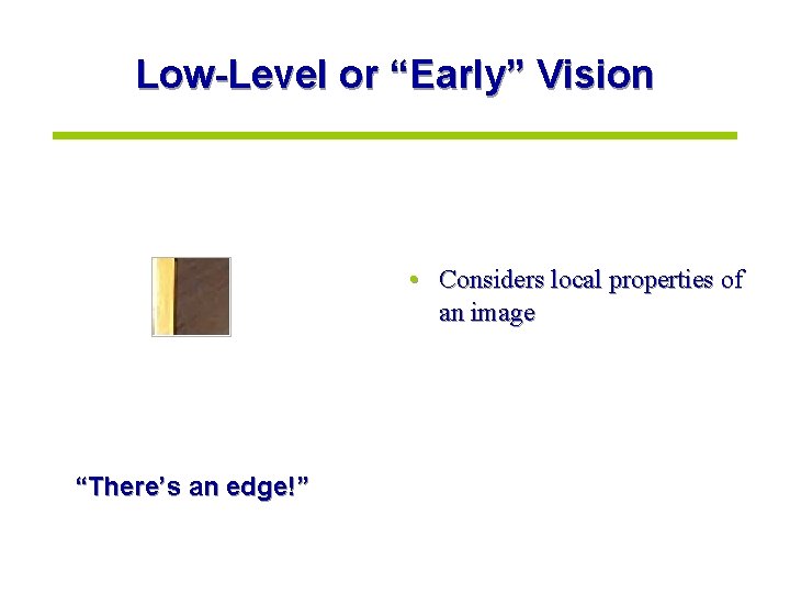 Low-Level or “Early” Vision • Considers local properties of an image “There’s an edge!”