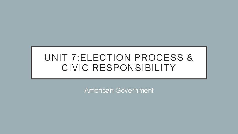 UNIT 7: ELECTION PROCESS & CIVIC RESPONSIBILITY American Government 